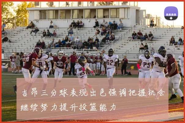 吉昂三分球表现出色强调把握机会继续努力提升投篮能力