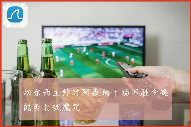 切尔西主帅对阿森纳十场不胜今晚能否打破魔咒