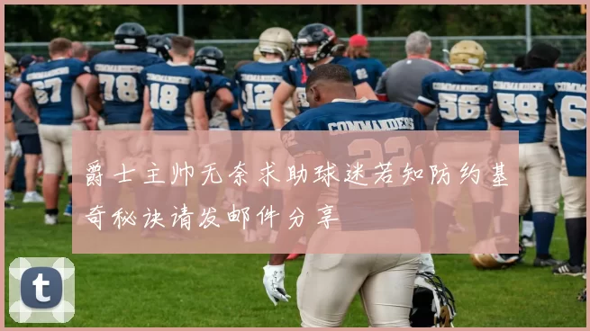 爵士主帅无奈求助球迷若知防约基奇秘诀请发邮件分享