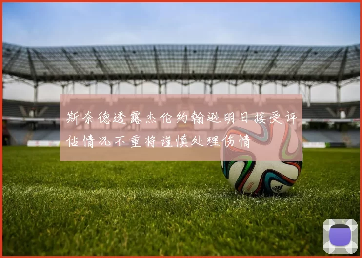 斯奈德透露杰伦约翰逊明日接受评估情况不重将谨慎处理伤情