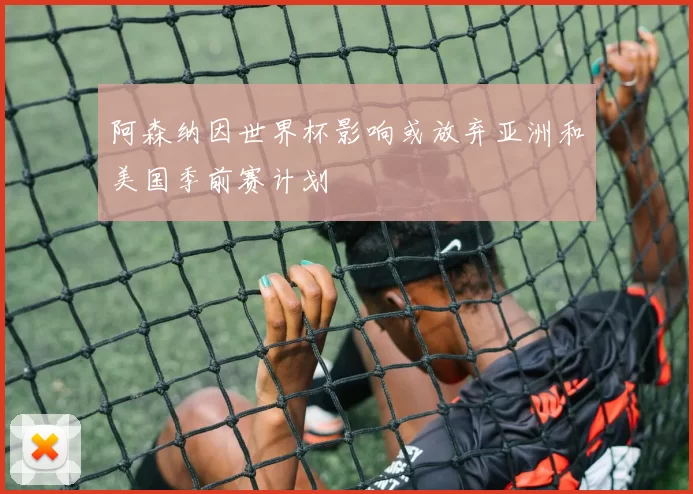 阿森纳因世界杯影响或放弃亚洲和美国季前赛计划