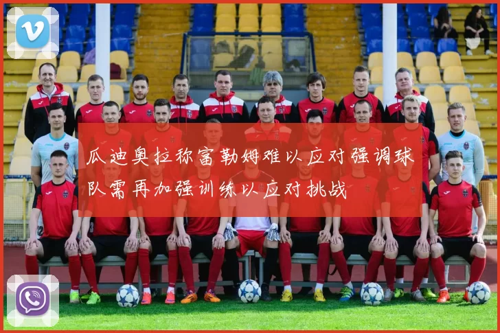 瓜迪奥拉称富勒姆难以应对强调球队需再加强训练以应对挑战