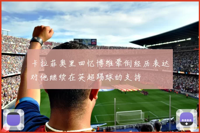 卡拉菲奥里回忆博维晕倒经历表达对他继续在英超踢球的支持