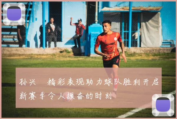 孙兴慜精彩表现助力球队胜利开启新赛季令人振奋的时刻
