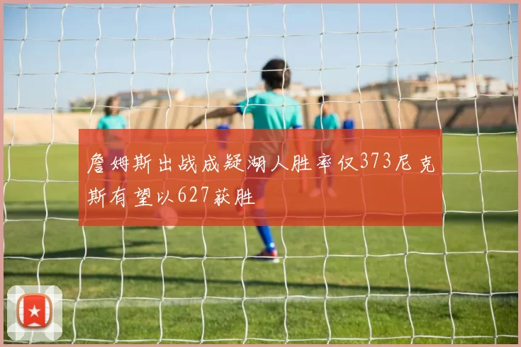 詹姆斯出战成疑湖人胜率仅373尼克斯有望以627获胜