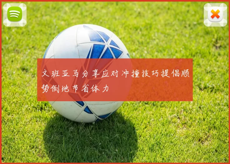 文班亚马分享应对冲撞技巧提倡顺势倒地节省体力
