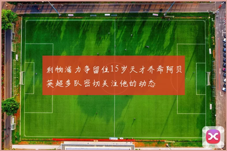 利物浦力争留住15岁天才乔希阿贝英超多队密切关注他的动态