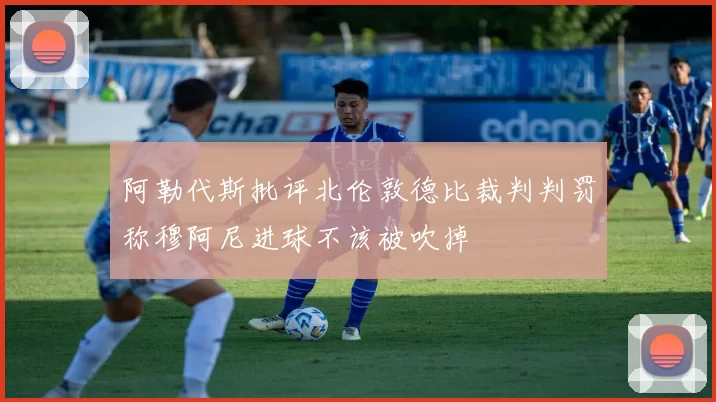 阿勒代斯批评北伦敦德比裁判判罚称穆阿尼进球不该被吹掉