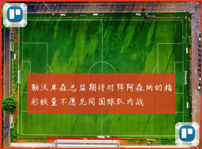 勒沃库森总监期待对阵阿森纳的精彩较量不愿见同国球队内战
