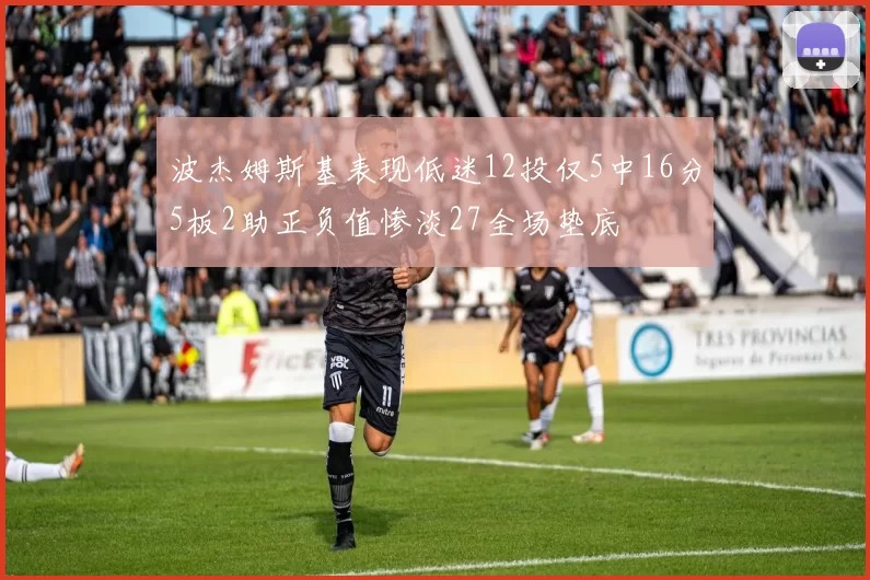 波杰姆斯基表现低迷12投仅5中16分5板2助正负值惨淡27全场垫底