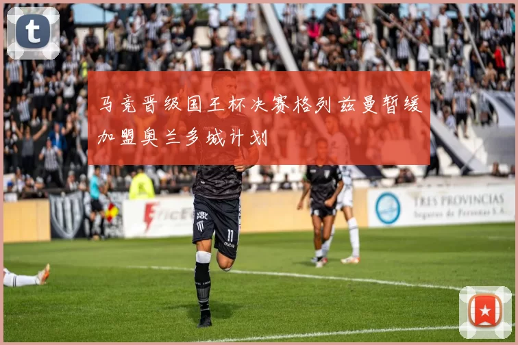 马竞晋级国王杯决赛格列兹曼暂缓加盟奥兰多城计划