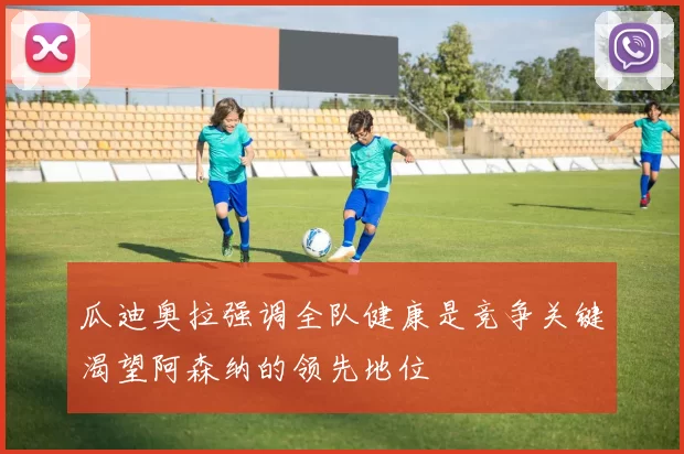 瓜迪奥拉强调全队健康是竞争关键渴望阿森纳的领先地位