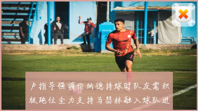 卢指导强调伦纳德持球时队友需积极跑位全力支持马瑟林融入球队进攻体系