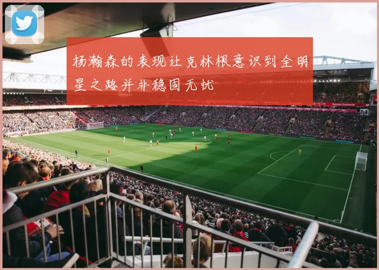 杨瀚森的表现让克林根意识到全明星之路并非稳固无忧
