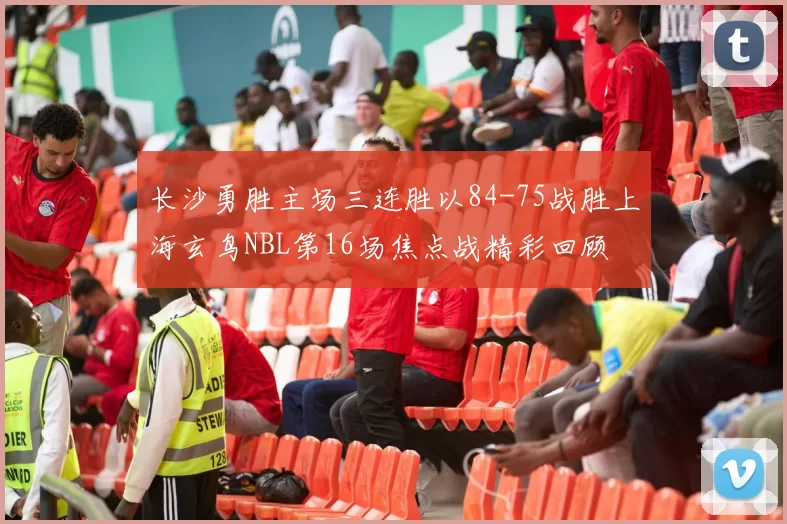 长沙勇胜主场三连胜以84-75战胜上海玄鸟NBL第16场焦点战精彩回顾
