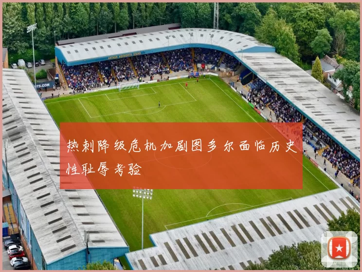 热刺降级危机加剧图多尔面临历史性耻辱考验