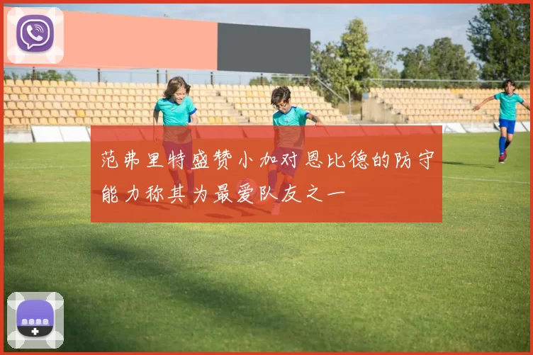 范弗里特盛赞小加对恩比德的防守能力称其为最爱队友之一