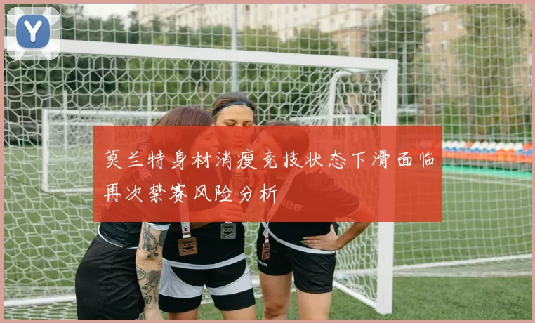 莫兰特身材消瘦竞技状态下滑面临再次禁赛风险分析