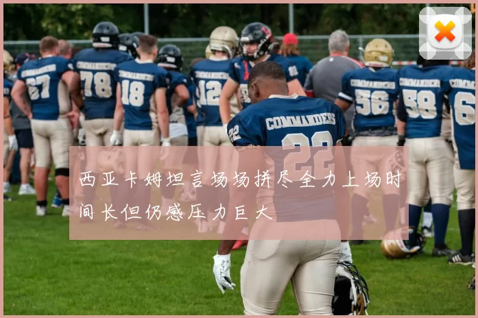 西亚卡姆坦言场场拼尽全力上场时间长但仍感压力巨大