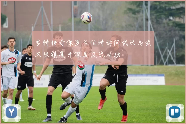 多特传奇保罗兰伯特访问武汉与武汉联镇展开深度交流活动