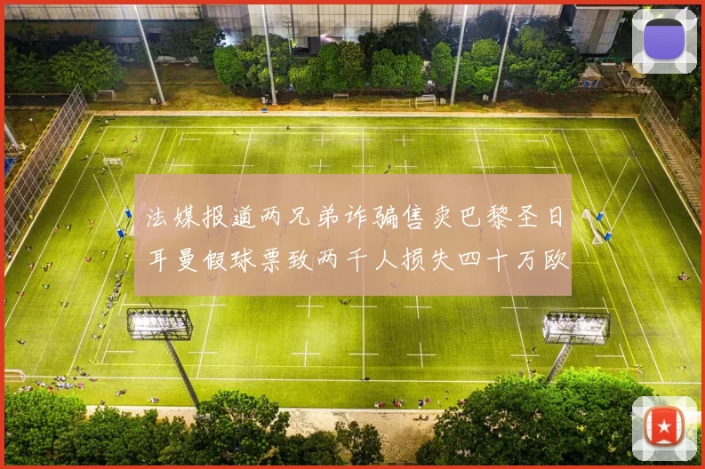 法媒报道两兄弟诈骗售卖巴黎圣日耳曼假球票致两千人损失四十万欧元
