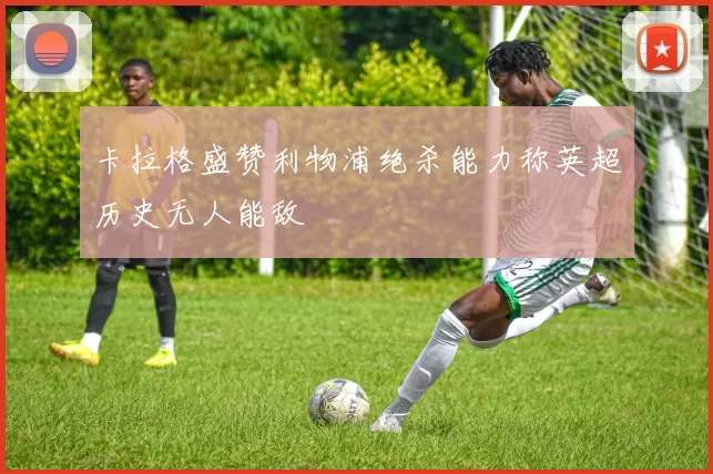卡拉格盛赞利物浦绝杀能力称英超历史无人能敌