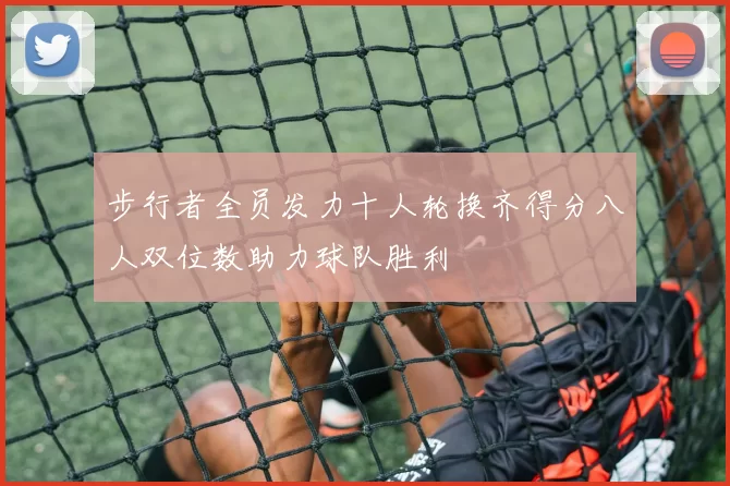 步行者全员发力十人轮换齐得分八人双位数助力球队胜利