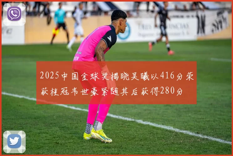 2025中国金球奖揭晓吴曦以416分荣获桂冠韦世豪紧随其后获得280分