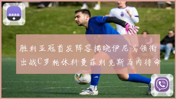 胜利亚冠首发阵容揭晓伊尼戈领衔出战C罗轮休科曼菲利克斯马内待命