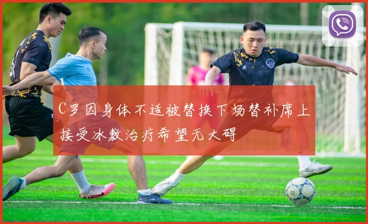 C罗因身体不适被替换下场替补席上接受冰敷治疗希望无大碍