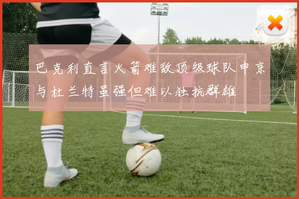 巴克利直言火箭难敌顶级球队申京与杜兰特虽强但难以独抗群雄
