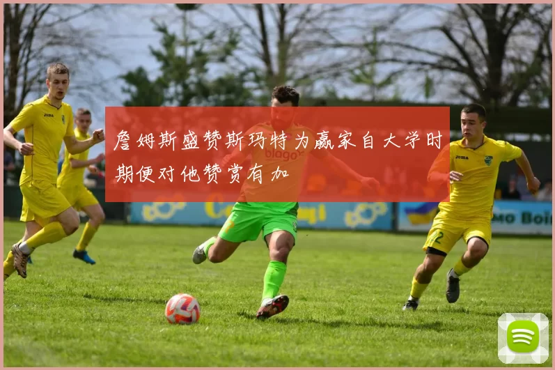 詹姆斯盛赞斯玛特为赢家自大学时期便对他赞赏有加