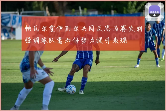 帕瓦尔霍伊别尔共同反思马赛失利强调球队需加倍努力提升表现